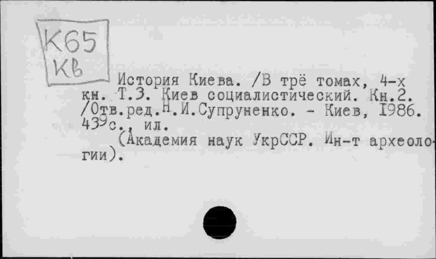 ﻿
История Киева. /В трё томах, 4-х кн. Т.З. Киев социалистический. Кн.2. /Отв.ред.Н.И.Супруненко. - Киев, 1986. 43^с.. ил.
(Академия наук УкрССР. Ин-т археоло' гии).